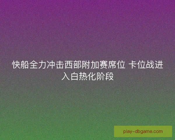快船全力冲击西部附加赛席位 卡位战进入白热化阶段