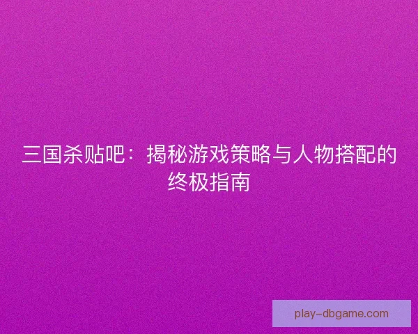 三国杀贴吧：揭秘游戏策略与人物搭配的终极指南